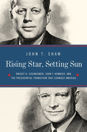 Rising Star, Setting Sun: The Departure of Ike, the Arrival of J.F.K., and the Continuing Battle for America's Future by John T. Shaw