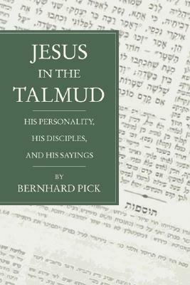 Jesus in the Talmud: His Personality, His Disciples and His Sayings by Bernhard Pick