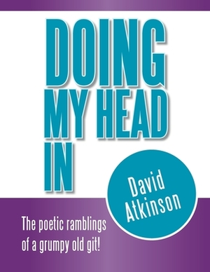 Doing My Head In: The poetic ramblings of a grumpy old git! by David Atkinson