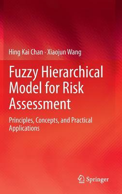 Fuzzy Hierarchical Model for Risk Assessment: Principles, Concepts, and Practical Applications by Hing Kai Chan, Xiaojun Wang