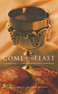 Come to the Feast: A Companion to Holy Communion by Simon Kershaw, Bridget Nichols, Gill Ambrose