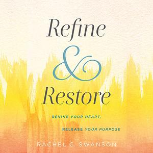 Refine and Restore: Revive Your Heart, Release Your Purpose by Rachel C. Swanson