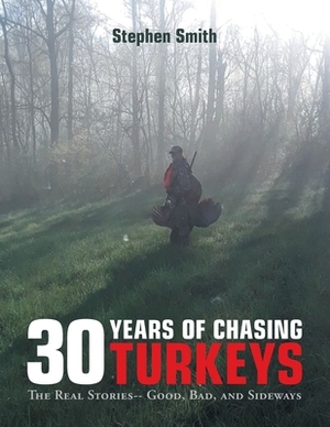 30 Years of Chasing Turkeys: The Real Stories-- Good, Bad, and Sideways by Stephen Smith