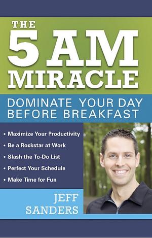 The 5 A.M. Miracle: Dominate Your Day Before Breakfast by Jeff Sanders