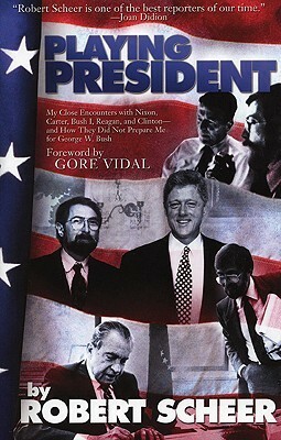 Playing President: My Close Ecounters with Nixon, Carter, Bush I, Reagan, and Clinton--and How They Did Not Prepare Me for George W. Bush by Robert Scheer, Gore Vidal