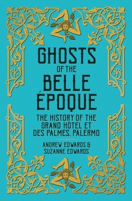 Ghosts of the Belle Époque: The History of the Grand Hôtel Et Des Palmes, Palermo by Andrew Edwards, Suzanne Edwards