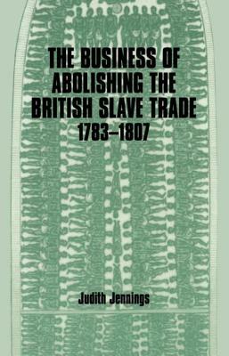 The Business of Abolishing the British Slave Trade, 1783-1807 by Judith Jennings