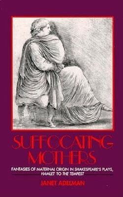 Suffocating Mothers: Fantasies of Maternal Origin in Shakespeare's Plays, Hamlet to the Tempest by Janet Adelman
