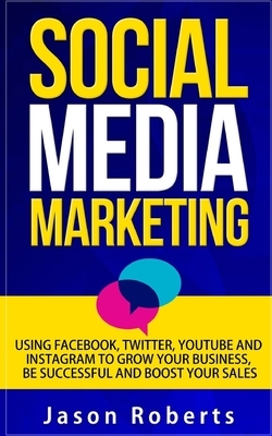 Social Media: Social Media Marketing - Using Facebook, Twitter, Youtube, Instagram And Tumblr To Grow Your Business, Be Successful A by Jason Roberts