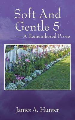 Soft And Gentle 5 ---A Remembered Prose by James a. Hunter