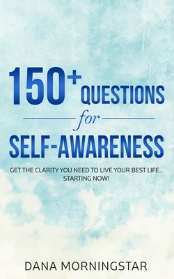 150+ Questions for Self-Awareness: Get the Clarity You Need to Live Your Best Life...Starting Now! by Dana Morningstar