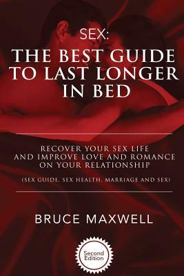 The Best Guide to Last Longer in Bed: Recover Your Sex Life and Improve Love and Romance on Your Relationship: Sex Guide, Sex Health, Marriage and Sex by Bruce Maxwell