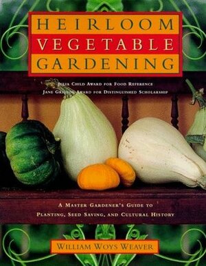 Heirloom Vegetable Gardening: A Master Gardener's Guide to Planting, Seed Saving, and Cultural History by William Woys Weaver