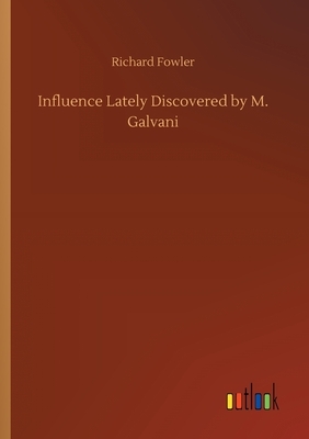 Influence Lately Discovered by M. Galvani by Richard Fowler