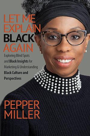 Let Me Explain Black, Again: Exploring Blind Spots and Black Insights for Marketing &amp; Understanding Black Culture and Perspectives by Pepper Miller