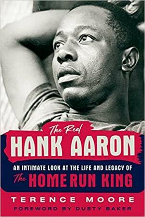The Real Hank Aaron: An Intimate Look at the Life and Legacy of the Home Run King by Terence Moore, Terence Moore