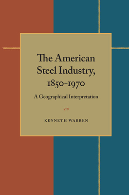 The American Steel Industry, 1850-1970: A Geographical Interpretation by Kenneth Warren