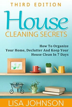 House Cleaning Secrets - Discover How To Organize Your Home, Declutter And Keep Your House Clean in 7 Days (Cleaning and Organization, Hacks, Cleaning ... Organizing Secrets, Organizing, Declutter) by Lisa Johnson