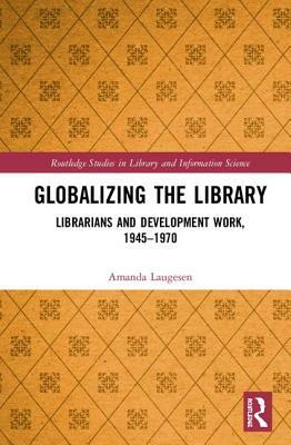 Globalizing the Library: Librarians and Development Work, 1945-1970 by Amanda Laugesen