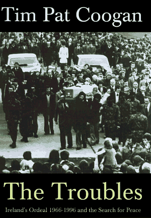 The Troubles: Ireland's Ordeal 1966-1996 and the Search for Peace by Tim Pat Coogan