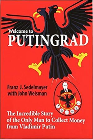 Welcome to Putingrad: The Incredible Story of the Only Man to Collect Money from Vladimir Putin by John Weisman, Franz J. Sedelmayer