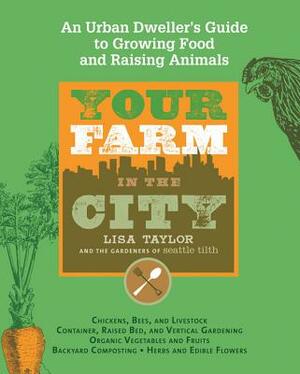 Your Farm in the City: An Urban Dweller's Guide to Growing Food and Raising Animals by Lisa Taylor, The Gardeners of Seattle Tilth