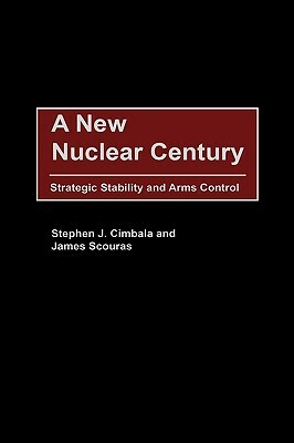 A New Nuclear Century: Strategic Stability and Arms Control by James Scouras, Stephen J. Cimbala