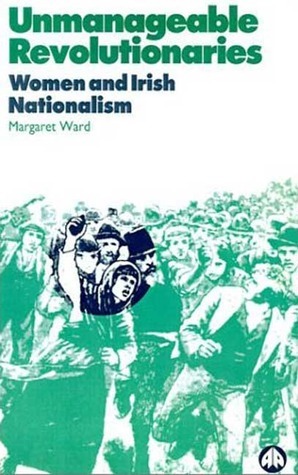 Unmanageable Revolutionaries: Women and Irish Nationalism by Margaret Ward