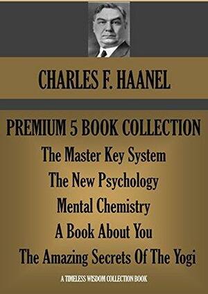 CHARLES F. HAANEL PREMIUM 5 BOOK COLLECTION. The Master Key System; The New Psychology; Mental Chemistry; A Book About You; The Amazing Secrets Of The Yogi by Charles F. Haanel