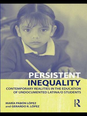 Persistent Inequality: Contemporary Realities in the Education of Undocumented Latina/o Students by Maria Pabon Lopez, Gerardo R. Lopez