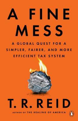 A Fine Mess: A Global Quest for a Simpler, Fairer, and More Efficient Tax System by T.R. Reid