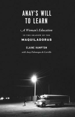 Anay's Will to Learn: A Woman's Education in the Shadow of the Maquiladoras by Elaine M. Hampton