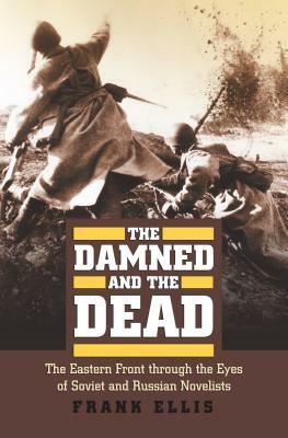 The Damned and the Dead: The Eastern Front Through the Eyes of the Soviet and Russian Novelists by Frank Ellis
