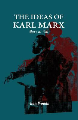 The Ideas of Karl Marx: Marx at 200 by Alan Woods