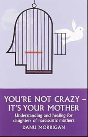 You're Not Crazy—It's Your Mother! Understanding and Healing for Daughters of Narcissistic Mothers by Danu Morrigan, Danu Morrigan