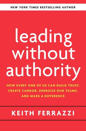 Leading Without Authority: Reinvent Collaboration by Keith Ferrazzi