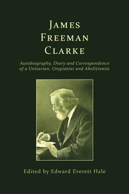 James Freeman Clarke: Autobiography, Diary and Correspondence by Edward Everett Hale