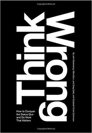 Think Wrong: How to Conquer the Status Quo and Do Work That Matters by John Bielenberg, Elizabeth Evitts Dickinson, Mike Burn, Greg Galle