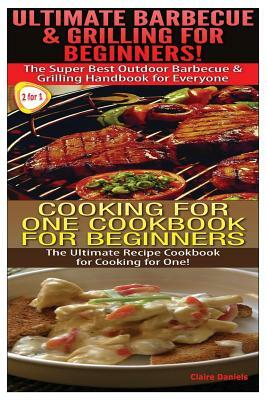 Ultimate Barbecue and Grilling for Beginners & Cooking For One Cookbook For Beginners by Claire Daniels