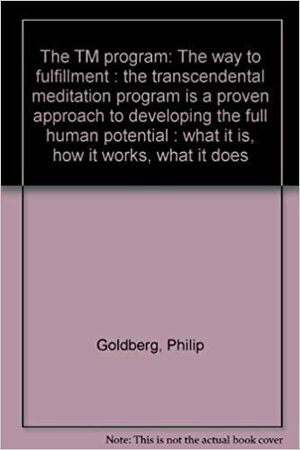 The TM program: The way to fulfillment : the transcendental meditation program is a proven approach to developing the full human potential : what it is, how it works, what it does by Philip Goldberg