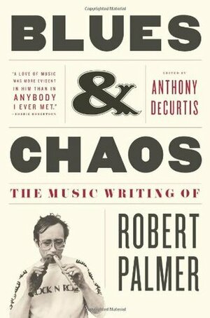 Blues & Chaos: The Music Writing of Robert Palmer by Robert Palmer, Anthony DeCurtis