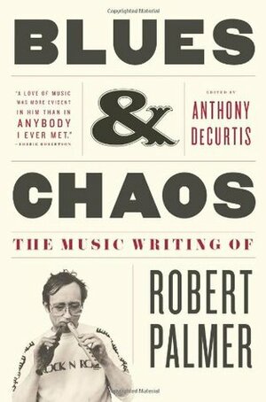 Blues & Chaos: The Music Writing of Robert Palmer by Anthony DeCurtis, Robert Palmer