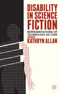 Disability in Science Fiction: Representations of Technology as Cure by Kathryn Allan