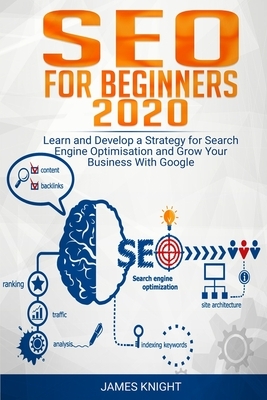 SEO For Beginners 2020: Learn and Develop a Strategy for Search Engine Optimisation and Grow Your Business With Google by James Knight