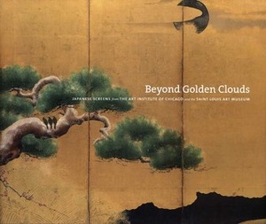 Beyond Golden Clouds: Japanese Screens from the Art Institute of Chicago and the Saint Louis Art Museum by Elizabeth Lillehoj, Janice Katz, Yukio Lippit, Fumiko E. Cranston, Hans Bjarne Thomsen, Alicia Volk, Tamamushi Satoko, Melissa McCormick