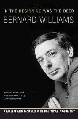 In the Beginning Was the Deed: Realism and Moralism in Political Argument by Bernard Williams