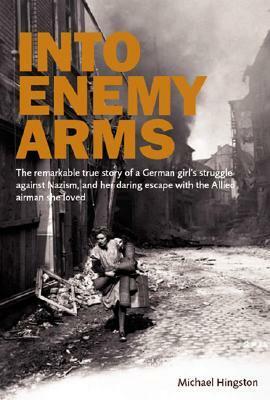 Into enemy arms: The Remarkable True Story of a German Girl's Struggle Against Nazism, and Her Daring Escape With the Allied Airman She Loved by Michael Hingston