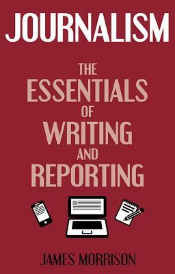 Journalism: The Essentials of Writing and Reporting by James Morrison