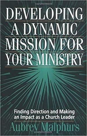 Developing a Dynamic Mission for Your Ministry: Finding Direction and Making an Impact as a Church Leader by Aubrey Malphurs