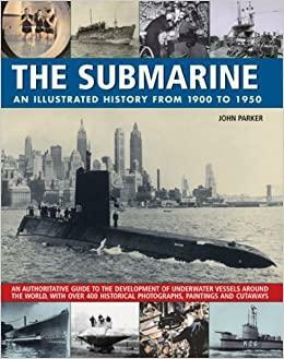 The Submarine: An Illustrated History from 1900 to 1950: An Authoritative Guide to the Development of Underwater Vessels Around the World, with Over 400 Historical Photographs, Paintings and Cutaways by John Parker